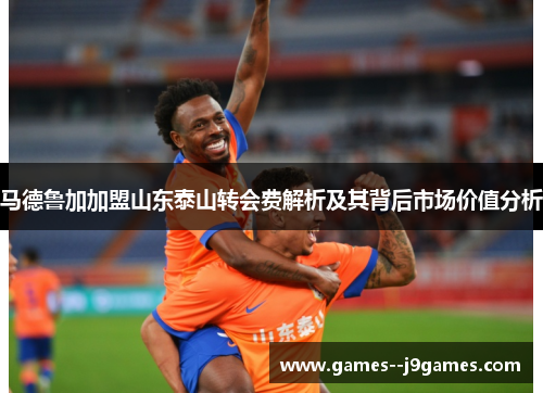 马德鲁加加盟山东泰山转会费解析及其背后市场价值分析