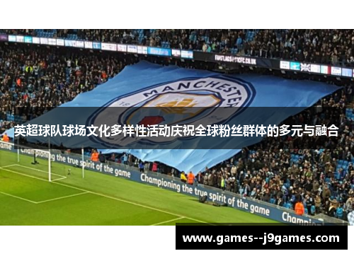 英超球队球场文化多样性活动庆祝全球粉丝群体的多元与融合