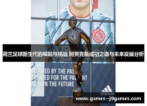 荷兰足球新生代的崛起与挑战 阿贾克斯成功之道与未来发展分析
