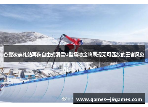 谷爱凌崇礼站再获自由式滑雪U型场地金牌展现无可匹敌的王者风范